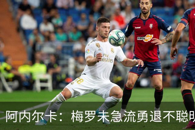 阿内尔卡：梅罗未急流勇退不聪明 我32岁都去中国了